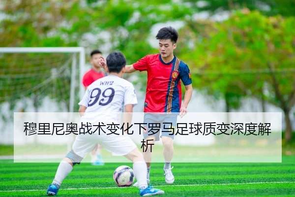 穆里尼奥战术变化下罗马足球质变深度解析